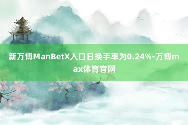 新万博ManBetX入口日换手率为0.24%-万博max体育官网