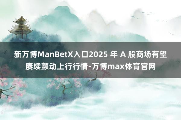 新万博ManBetX入口2025 年 A 股商场有望赓续颤动上行行情-万博max体育官网