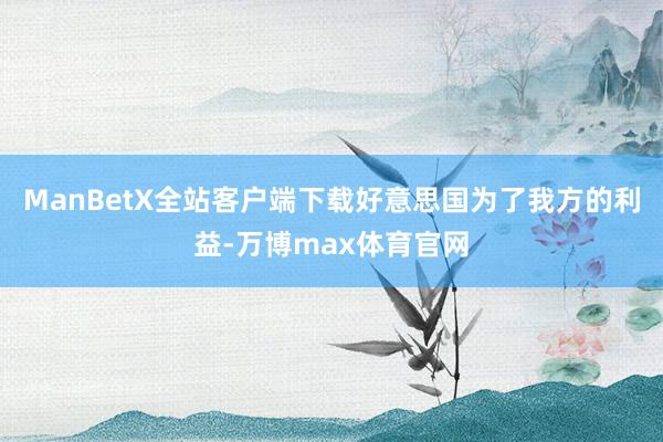 ManBetX全站客户端下载好意思国为了我方的利益-万博max体育官网