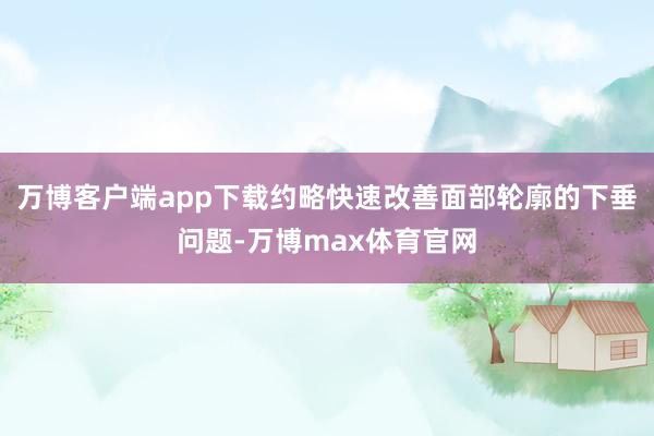 万博客户端app下载约略快速改善面部轮廓的下垂问题-万博max体育官网