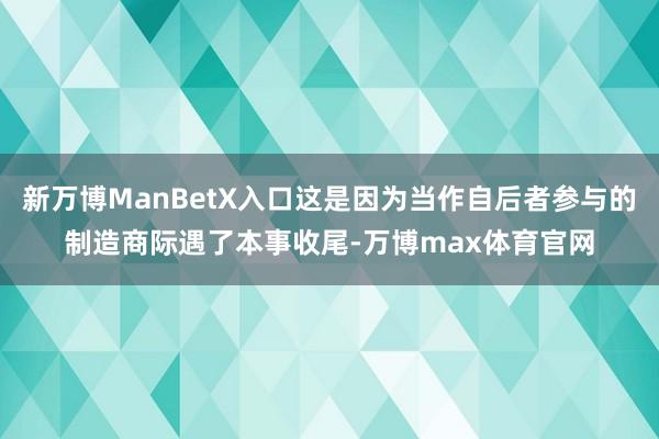 新万博ManBetX入口这是因为当作自后者参与的制造商际遇了本事收尾-万博max体育官网