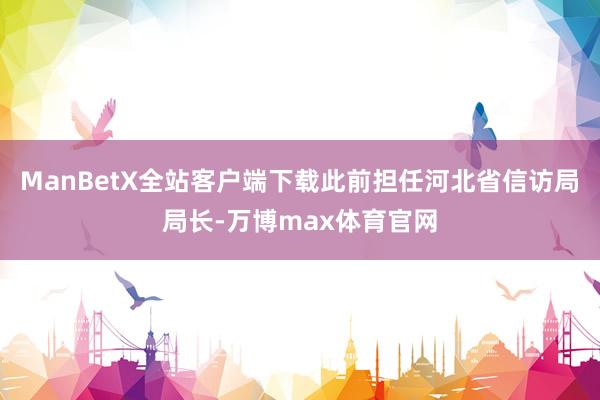 ManBetX全站客户端下载此前担任河北省信访局局长-万博max体育官网