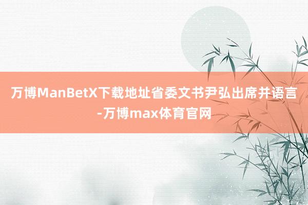 万博ManBetX下载地址省委文书尹弘出席并语言-万博max体育官网