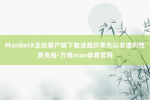 ManBetX全站客户端下载该组织率先以非渔利性质亮相-万博max体育官网