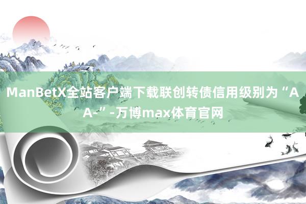 ManBetX全站客户端下载联创转债信用级别为“AA-”-万博max体育官网