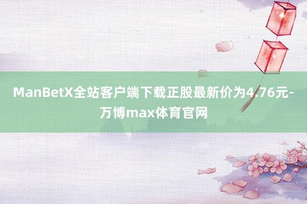 ManBetX全站客户端下载正股最新价为4.76元-万博max体育官网