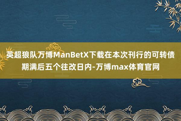 英超狼队万博ManBetX下载在本次刊行的可转债期满后五个往改日内-万博max体育官网