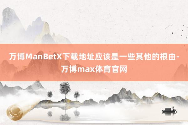 万博ManBetX下载地址应该是一些其他的根由-万博max体育官网