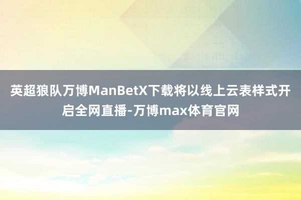 英超狼队万博ManBetX下载将以线上云表样式开启全网直播-万博max体育官网