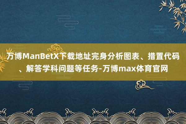 万博ManBetX下载地址完身分析图表、措置代码、解答学科问题等任务-万博max体育官网