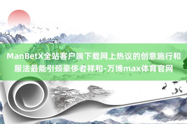 ManBetX全站客户端下载网上热议的创意施行和服法最能引颈豪侈者祥和-万博max体育官网