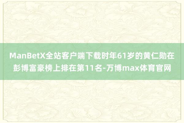 ManBetX全站客户端下载时年61岁的黄仁勋在彭博富豪榜上排在第11名-万博max体育官网