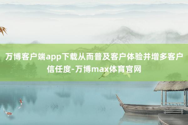 万博客户端app下载从而普及客户体验并增多客户信任度-万博max体育官网