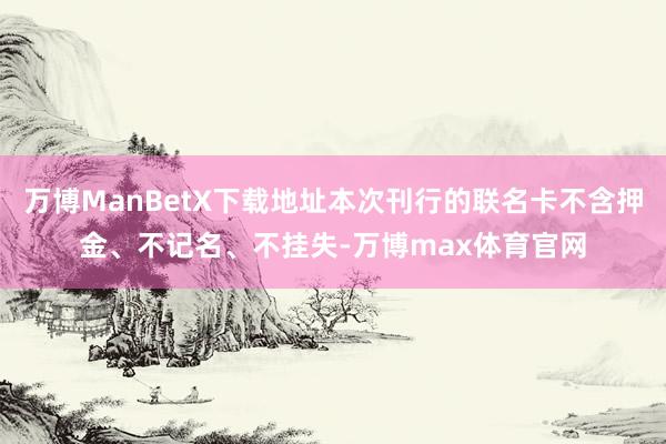 万博ManBetX下载地址本次刊行的联名卡不含押金、不记名、不挂失-万博max体育官网