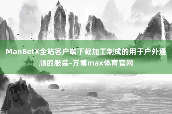 ManBetX全站客户端下载加工制成的用于户外通顺的服装-万博max体育官网