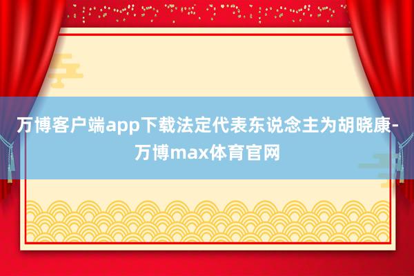 万博客户端app下载法定代表东说念主为胡晓康-万博max体育官网