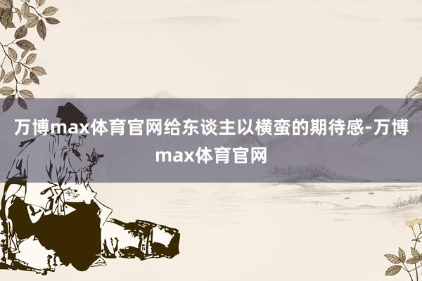 万博max体育官网给东谈主以横蛮的期待感-万博max体育官网