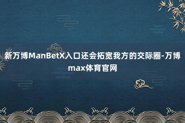 新万博ManBetX入口还会拓宽我方的交际圈-万博max体育官网