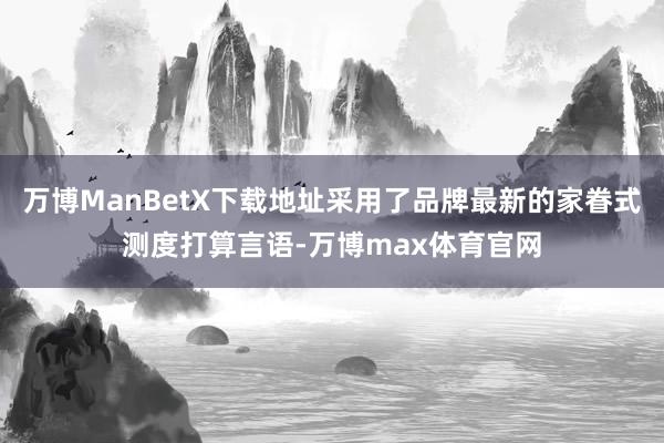 万博ManBetX下载地址采用了品牌最新的家眷式测度打算言语-万博max体育官网