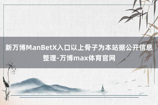 新万博ManBetX入口以上骨子为本站据公开信息整理-万博max体育官网