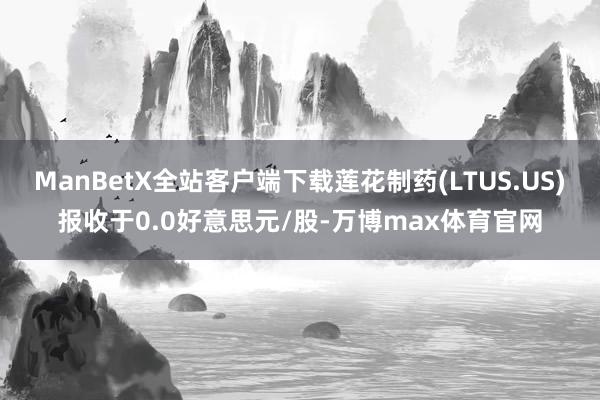 ManBetX全站客户端下载莲花制药(LTUS.US)报收于0.0好意思元/股-万博max体育官网