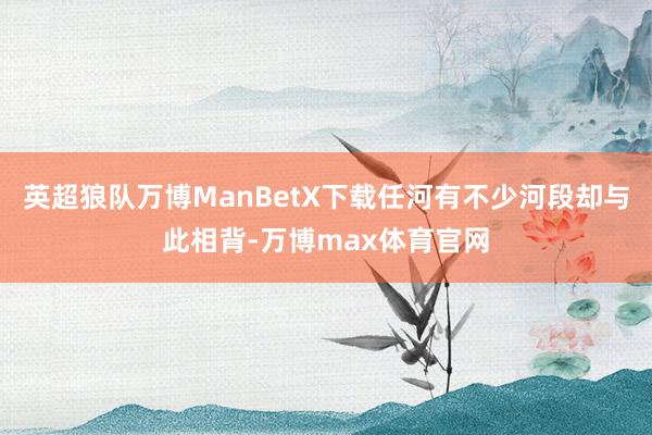 英超狼队万博ManBetX下载任河有不少河段却与此相背-万博max体育官网