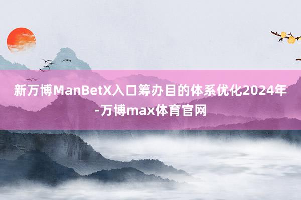 新万博ManBetX入口筹办目的体系优化2024年-万博max体育官网