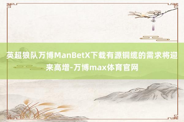 英超狼队万博ManBetX下载有源铜缆的需求将迎来高增-万博max体育官网