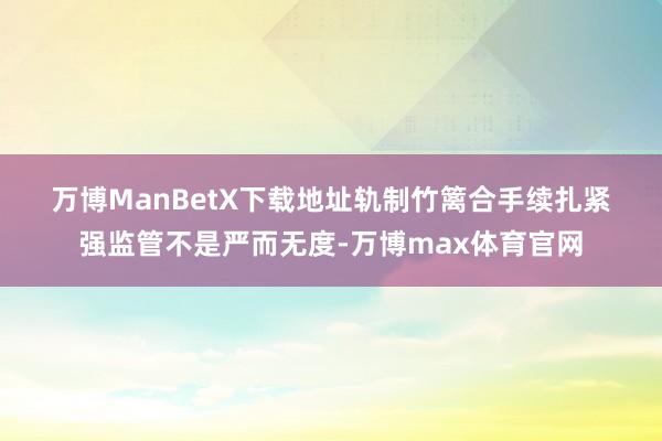 万博ManBetX下载地址　　轨制竹篱合手续扎紧　　强监管不是严而无度-万博max体育官网