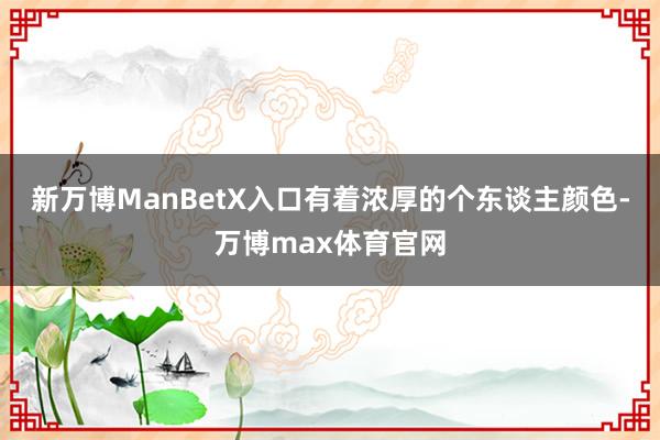 新万博ManBetX入口有着浓厚的个东谈主颜色-万博max体育官网