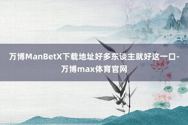 万博ManBetX下载地址好多东谈主就好这一口-万博max体育官网