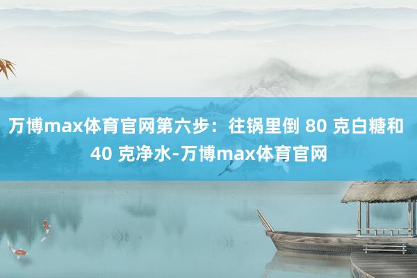 万博max体育官网第六步：往锅里倒 80 克白糖和 40 克净水-万博max体育官网