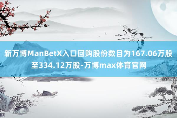 新万博ManBetX入口回购股份数目为167.06万股至334.12万股-万博max体育官网