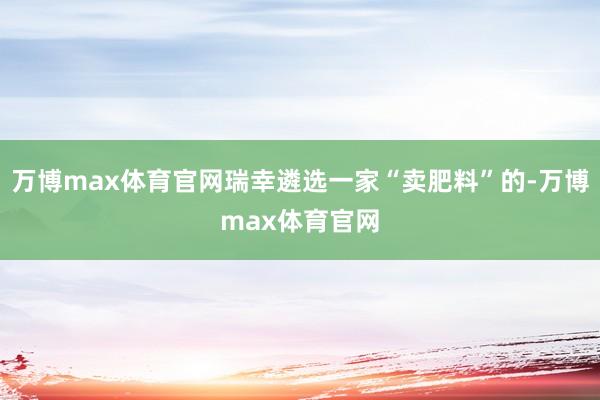 万博max体育官网瑞幸遴选一家“卖肥料”的-万博max体育官网