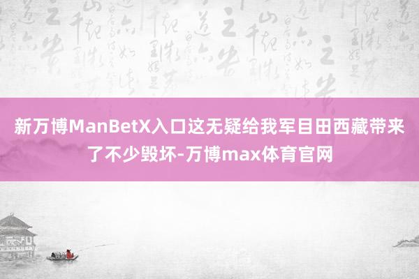 新万博ManBetX入口这无疑给我军目田西藏带来了不少毁坏-万博max体育官网