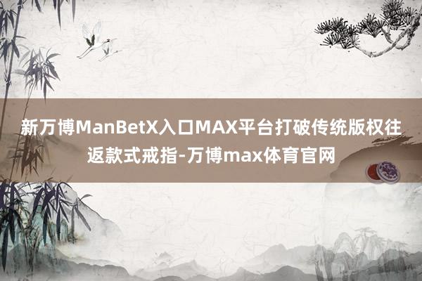 新万博ManBetX入口MAX平台打破传统版权往返款式戒指-万博max体育官网