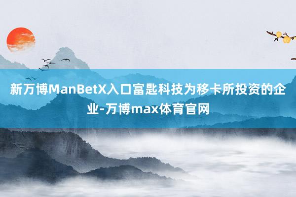 新万博ManBetX入口富匙科技为移卡所投资的企业-万博max体育官网