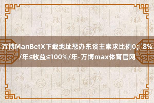 万博ManBetX下载地址惩办东谈主索求比例0；8%/年≤收益≤100%/年-万博max体育官网