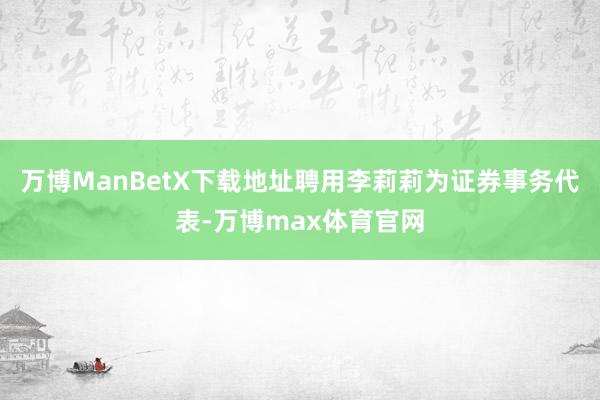 万博ManBetX下载地址聘用李莉莉为证券事务代表-万博max体育官网