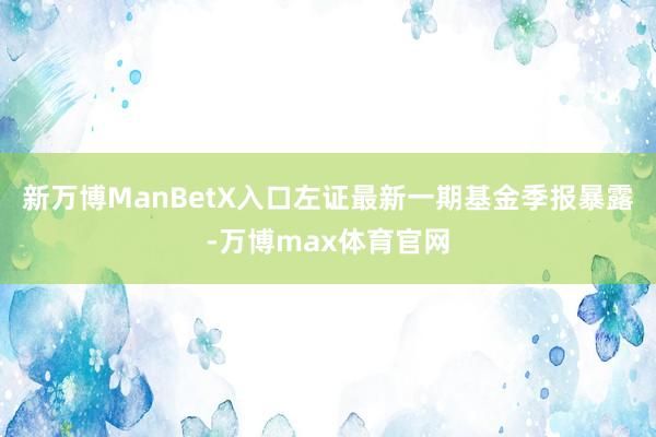 新万博ManBetX入口左证最新一期基金季报暴露-万博max体育官网