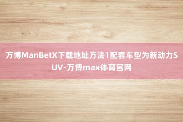 万博ManBetX下载地址方法1配套车型为新动力SUV-万博max体育官网