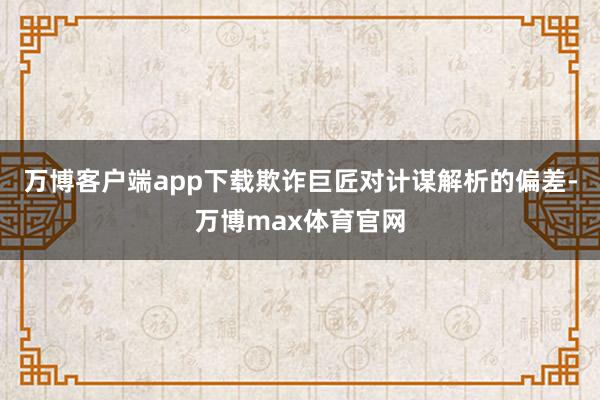 万博客户端app下载欺诈巨匠对计谋解析的偏差-万博max体育官网