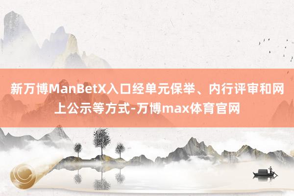 新万博ManBetX入口经单元保举、内行评审和网上公示等方式-万博max体育官网