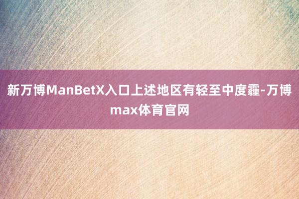 新万博ManBetX入口上述地区有轻至中度霾-万博max体育官网