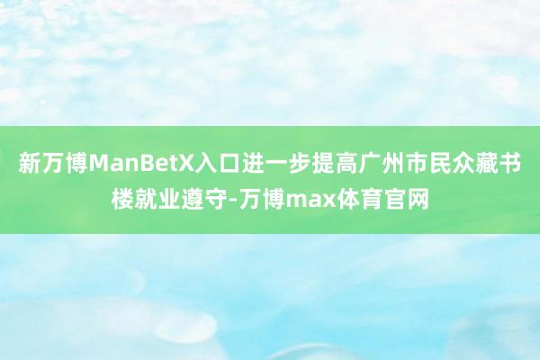 新万博ManBetX入口进一步提高广州市民众藏书楼就业遵守-万博max体育官网