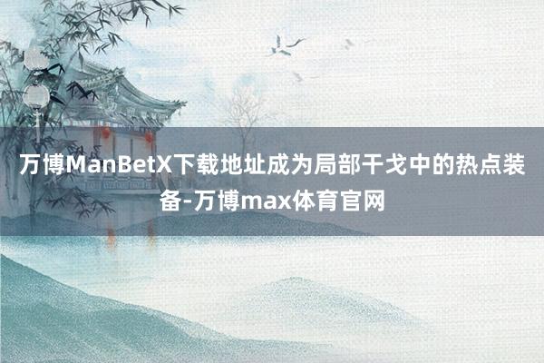 万博ManBetX下载地址成为局部干戈中的热点装备-万博max体育官网