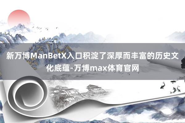 新万博ManBetX入口积淀了深厚而丰富的历史文化底蕴-万博max体育官网