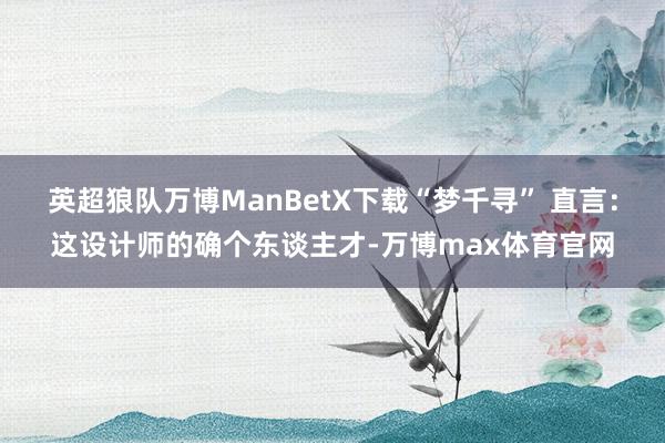 英超狼队万博ManBetX下载“梦千寻” 直言：这设计师的确个东谈主才-万博max体育官网