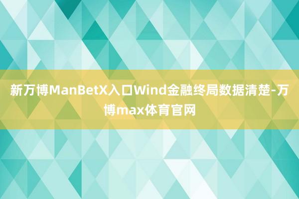 新万博ManBetX入口Wind金融终局数据清楚-万博max体育官网