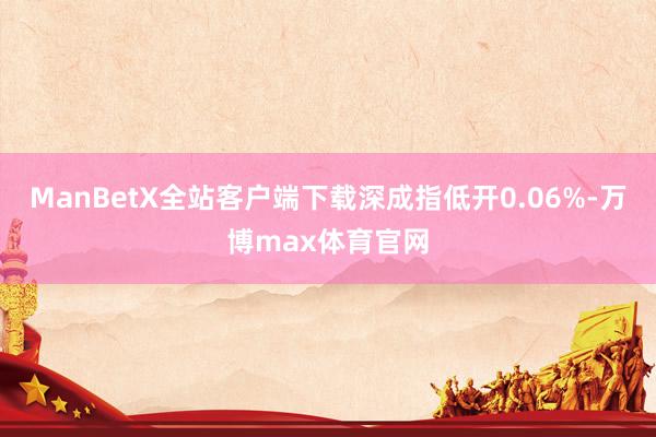 ManBetX全站客户端下载深成指低开0.06%-万博max体育官网